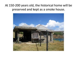 At 150-200 years old, the historical home will be preserved and kept as a smoke house.   