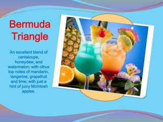 Bermuda
Triangle
 An excellent blend of
      cantaloupe,
    honeydew, and
watermelon; with citrus
top notes of mandarin,
 tangerine, grapefruit
  and lime; with just a
 hint of juicy McIntosh
         apples.
 