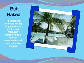 Butt
   Naked
  The tantalizing
base note medley
 of granny smith
   apples and
    honeydew
 melons, middle
     notes of
strawberries and
 pears, with hints
     of spice.
 