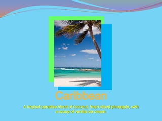 Caribbean
A tropical paradise blend of coconut, fresh sliced pineapple, with
                  a scoop of vanilla ice cream.
 