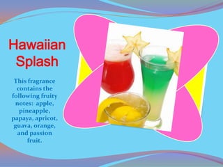 Hawaiian
 Splash
 This fragrance
  contains the
following fruity
 notes: apple,
   pineapple,
papaya, apricot,
 guava, orange,
  and passion
      fruit.
 