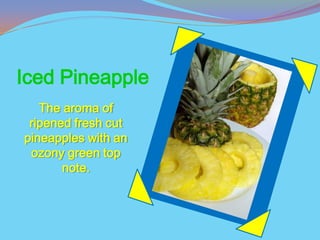 Iced Pineapple
   The aroma of
 ripened fresh cut
pineapples with an
 ozony green top
       note.
 