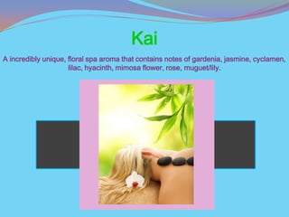 Kai
A incredibly unique, floral spa aroma that contains notes of gardenia, jasmine, cyclamen,
                     lilac, hyacinth, mimosa flower, rose, muguet/lily.
 