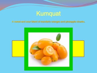 Kumquat
A sweet and sour blend of mandarin oranges and pineapple chunks.
 