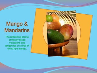 Mango &
Mandarins
 The refreshing aroma
   of freshly sliced
    mandarins and
tangerines on a bed of
  diced ripe mango.
 
