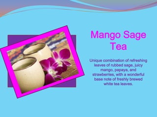 Mango Sage
   Tea
Unique combination of refreshing
  leaves of rubbed sage, juicy
      mango, papaya, and
 strawberries, with a wonderful
  base note of freshly brewed
       white tea leaves.
 