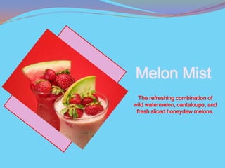 Melon Mist
  The refreshing combination of
wild watermelon, cantaloupe, and
 fresh sliced honeydew melons.
 