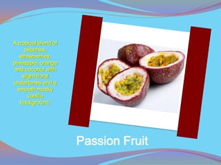 A tropical blend of
     peaches,
   strawberries,
pineapple, orange
and coconut with
    slight floral
undertones and a
  smooth musky
       vanilla
   background.




                      Passion Fruit
 