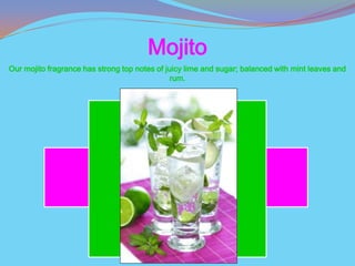 Mojito
Our mojito fragrance has strong top notes of juicy lime and sugar; balanced with mint leaves and
                                              rum.
 