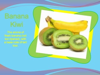 Banana
 Kiwi
   The aroma of
fresh banana (not
too ripened), with
a base note of tart
       kiwi.
 