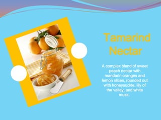 Tamarind
 Nectar
A complex blend of sweet
     peach nectar with
  mandarin oranges and
lemon slices, rounded out
 with honeysuckle, lily of
   the valley, and white
           musk.
 