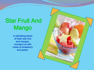 Star Fruit And
   Mango
  A refreshing blend
   of fresh star fruit
     and mangos,
   rounded out with
  notes of strawberry
      and peach.
 