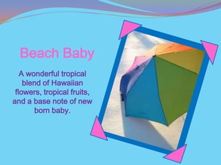 Beach Baby
   A wonderful tropical
    blend of Hawaiian
 flowers, tropical fruits,
and a base note of new
       born baby.
 