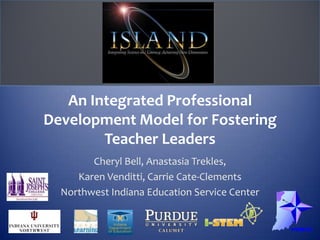 An Integrated Professional Development Model for Fostering Teacher Leaders Cheryl Bell, Anastasia Trekles, Karen Venditti, Carrie Cate-Clements Northwest Indiana Education Service Center 