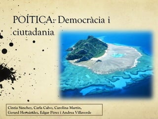POÍTICA: Democràcia i
  ciutadania




Cintia Sánchez, Carla Calvo, Carolina Martín,
Gerard Hernández, Edgar Pérez i Andrea Villaverde
 