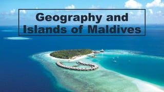 Geography and
Islands of Maldives
 
