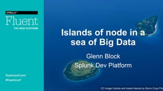Islands of node in a
sea of Big Data
Glenn Block
Splunk Dev Platform
CC Image Carlota and Isabel Islands by Storm Crypt Flic
 