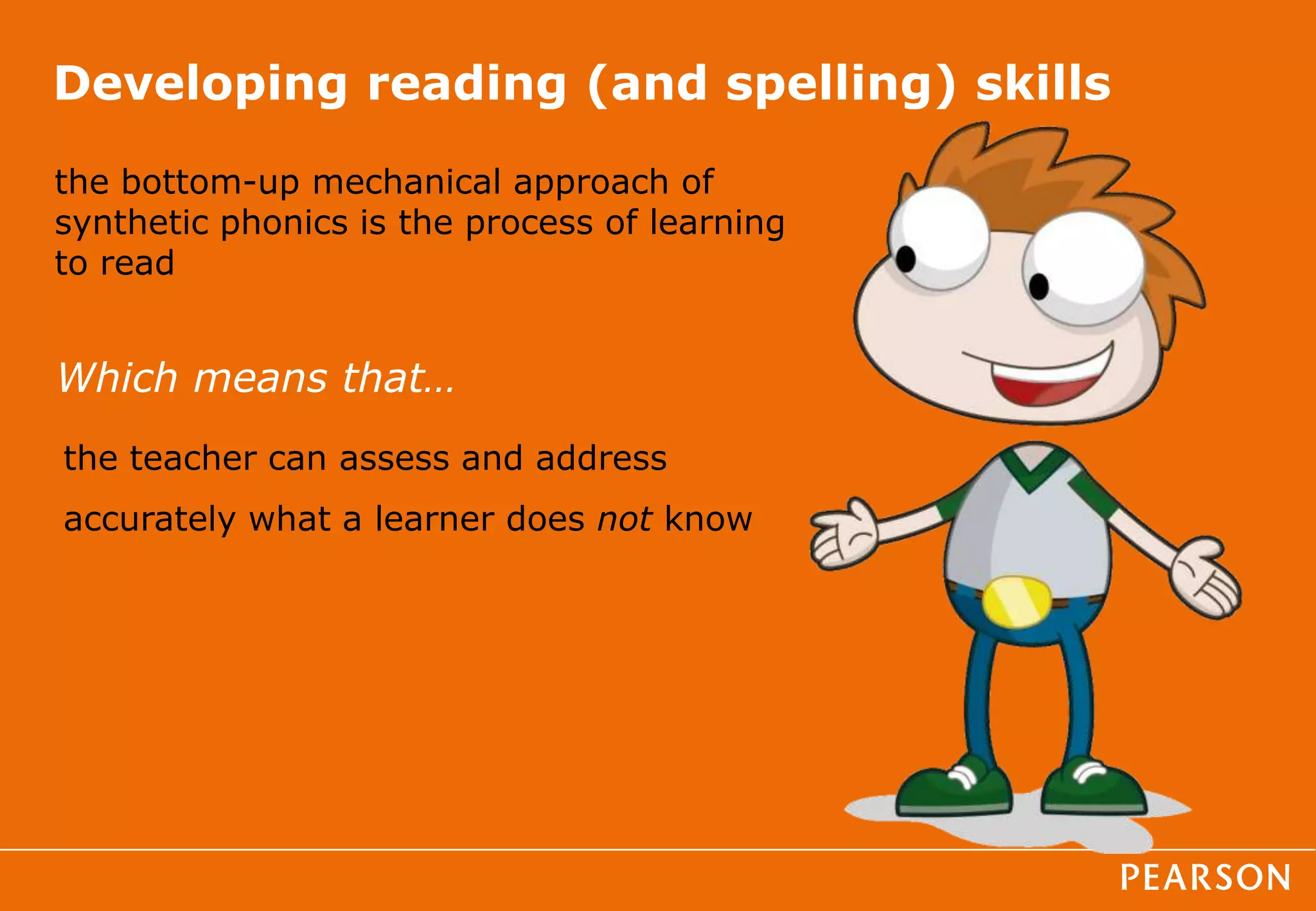 Developing reading (and spelling) skills
the teacher can assess and address
accurately what a learner does not know
the bottom-up mechanical approach of
synthetic phonics is the process of learning
to read
Which means that…
 