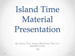 Island Time
  Material
Presentation
By: Dany Cho, Fergus Reid-Kay, Paul Lin,
            Isabella Chan
                  7N
 