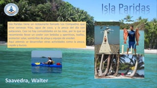 Isla Paridas tiene un restaurante llamado Los Compadres que
sirve cervezas frías, agua de coco, y la pesca del día con
patacones. Casi no hay comodidades en las islas, por lo que se
recomienda llevar un cooler con bebidas y aperitivos, toallas,
protector solar, sombrillas de playa y equipo de snorkel.
Aquí además se desarrollan otras actividades como la pesca,
cayaks y buceo.
 