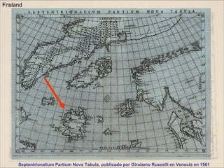 Frisland




      Septentrionalium Partium Nova Tabula, publicado por Girolamo Ruscelli en Venecia en 1561
 