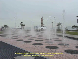 Al interior de la Flor de Loto, hay un centro ecuménico de  Budismo, Taoismo y Confucionismo.  
