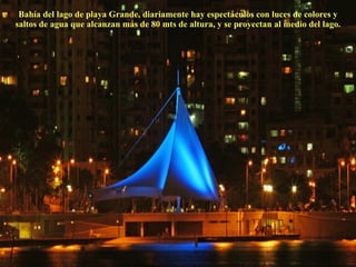 Bahía del lago de playa Grande, diariamente hay espectáculos con luces de colores y saltos de agua que alcanzan más de 80 mts de altura, y se proyectan al medio del lago. 