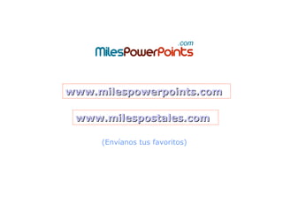 www.milespowerpoints.com

 www.milespostales.com

     (Envíanos tus favoritos)
 