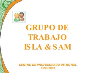 GRUPO DE TRABAJO ISLA & SAM CENTRO DE PROFESORADO DE MOTRIL 1993-2009 