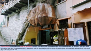 La isla Superiore, también llamada isla de los Pescadores, conserva parte del encanto original del pueblo. Hoy sus habitantes han ido dejando la artes de la pesca
para dedicarse de lleno al mundo del turismo y la artesanía. Cada día desembarcan en la isla cientos de turistas ávidos de impregnarse de un ambiente único como
el que ofrece la diminuta islita.
 