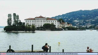 Isla Bella forma parte del conjunto mayor de las Islas Borromeo del Lago Maggiore al norte de Italia. En medio del Golfo Borromeo .
 