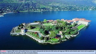 Isla Bella. A apenas 400 metros del pueblo Estresa nos espera esta porción de tierra de 320 metros de largo por 400 de ancho donde cada rincón está ocupado por
el Palacio y este jardín de ensueño, con todo el encanto italiano.
 