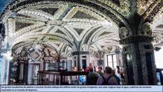 Sus grutas recubiertas de piedras y conchas Ocultas debajo del edificio están las grutas intrigantes, seis salas mágicas bajo el agua, cubiertas de mosaicos
inspirados en el reinado de Neptuno.
 