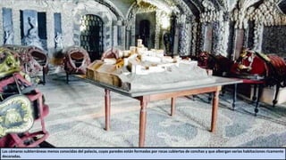 Las cámaras subterráneas menos conocidas del palacio, cuyas paredes están formadas por rocas cubiertas de conchas y que albergan varias habitaciones ricamente
decoradas.
 