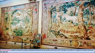 La sala de tapices, donde se encuentra una gran cantidad de decoración de las paredes, justo antes de las entradas a los jardines. Una galería de tapices flamencos
del siglo XVI.
 