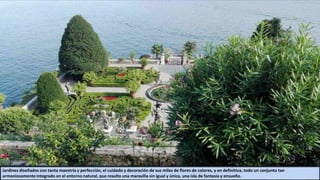 Jardines diseñados con tanta maestría y perfección, el cuidado y decoración de sus miles de flores de colores, y en definitiva, todo un conjunto tan
armoniosamente integrado en el entorno natural, que resulta una maravilla sin igual y única, una isla de fantasía y ensueño.
 