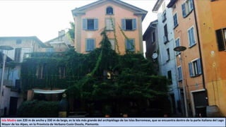 Isla Madre con 220 m de ancho y 330 m de largo, es la isla más grande del archipiélago de las Islas Borromeas, que se encuentra dentro de la parte italiana del Lago
Mayor de los Alpes, en la Provincia de Verbano Cusio Ossola, Piamonte.
 