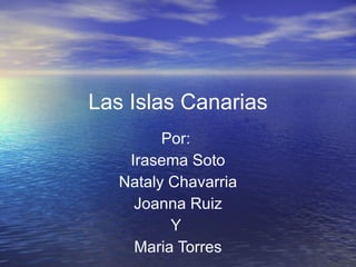 Las Islas Canarias Por:  Irasema Soto Nataly Chavarria Joanna Ruiz Y  Maria Torres 