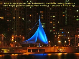 Bahía del lago de playa Grande, diariamente hay espectáculos con luces de colores y saltos de agua que alcanzan más de 80 mts de altura, y se proyectan al medio del lago. 