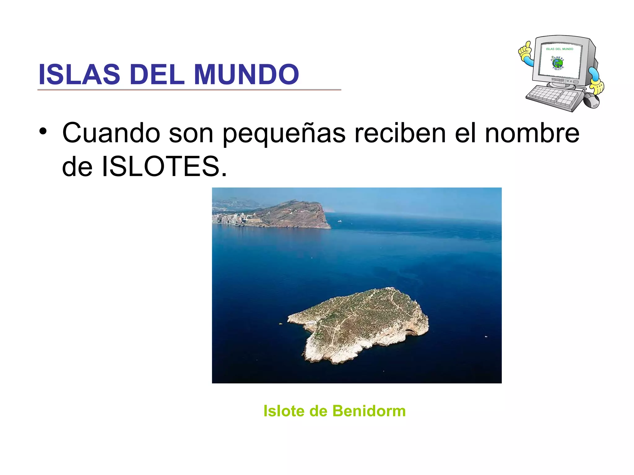 ISLAS DEL MUNDO
• Cuando son pequeñas reciben el nombre
de ISLOTES.
Islote de Benidorm