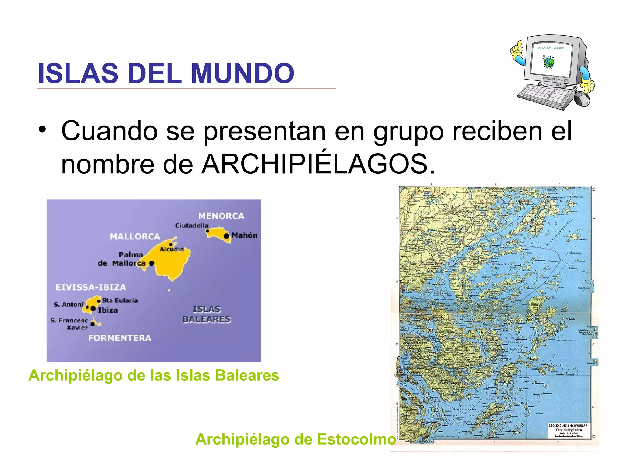 ISLAS DEL MUNDO
• Cuando se presentan en grupo reciben el
nombre de ARCHIPIÉLAGOS.
Archipiélago de las Islas Baleares
Archipiélago de Estocolmo