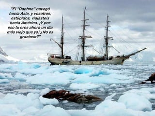 "El "Daphne" navegó
hacia Asia, y vosotros,
estúpidos, viajásteis
hacia América. ¡Y por
eso tu eres ahora un día
más viejo que yo! ¿No es
gracioso?"
 