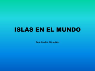 ISLAS EN EL MUNDO
Clara Amadeo- 4to sociales
 