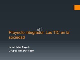 Proyecto integrador. Las TIC en la
sociedad
Israel Islas Fayad.
Grupo: M1C5G18-269
 