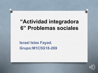 “Actividad integradora
6” Problemas sociales
Israel Islas Fayad.
Grupo:M1C5G18-269
 