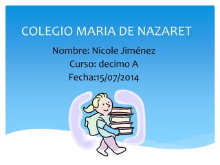 COLEGIO MARIA DE NAZARET
Nombre: Nicole Jiménez
Curso: decimo A
Fecha:15/07/2014
 