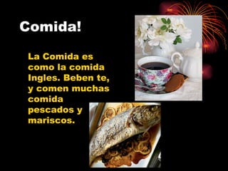 Comida! La Comida es como la comida Ingles. Beben te, y comen muchas comida pescados y mariscos. 
