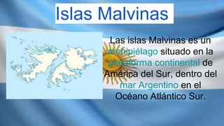 Las islas Malvinas es un
archipiélago situado en la
plataforma continental de
América del Sur, dentro del
mar Argentino en el
Océano Atlántico Sur.
Islas Malvinas
 