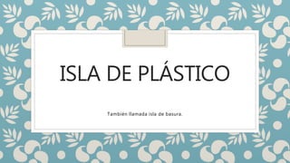 ISLA DE PLÁSTICO
También llamada isla de basura.
 