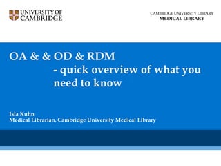 OA & & OD & RDM
- quick overview of what you
need to know
Isla Kuhn
Medical Librarian, Cambridge University Medical Library
CAMBRIDGE UNIVERSITY LIBRARY
MEDICAL LIBRARY
 